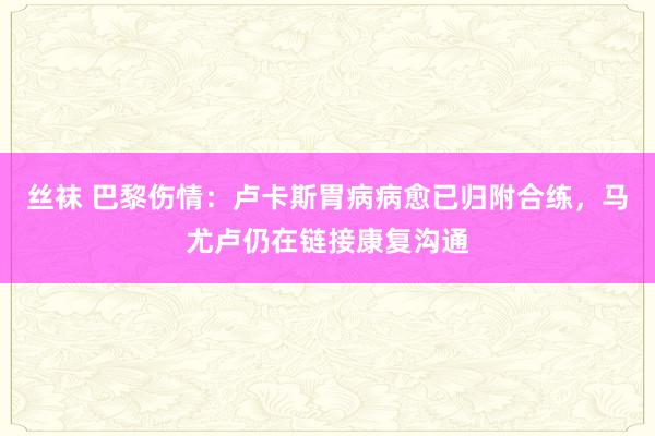 丝袜 巴黎伤情：卢卡斯胃病病愈已归附合练，马尤卢仍在链接康复沟通
