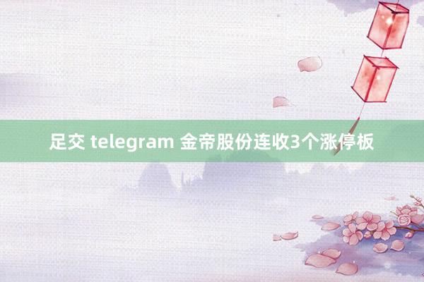 足交 telegram 金帝股份连收3个涨停板