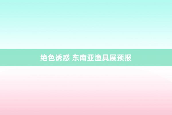 绝色诱惑 东南亚渔具展预报