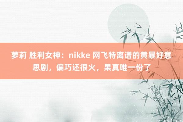 萝莉 胜利女神：nikke 网飞特离谱的黄暴好意思剧，偏巧还很火，果真唯一份了