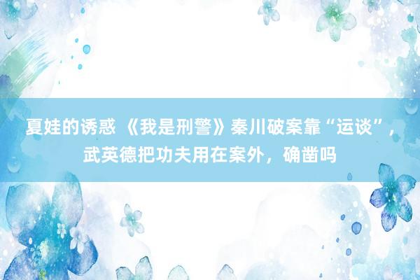夏娃的诱惑 《我是刑警》秦川破案靠“运谈”，武英德把功夫用在案外，确凿吗