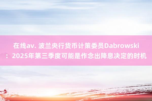 在线av. 波兰央行货币计策委员Dabrowski：2025年第三季度可能是作念出降息决定的时机