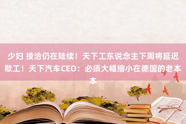 少妇 接洽仍在陆续！天下工东说念主下周将延迟歇工！天下汽车CEO：必须大幅缩小在德国的老本
