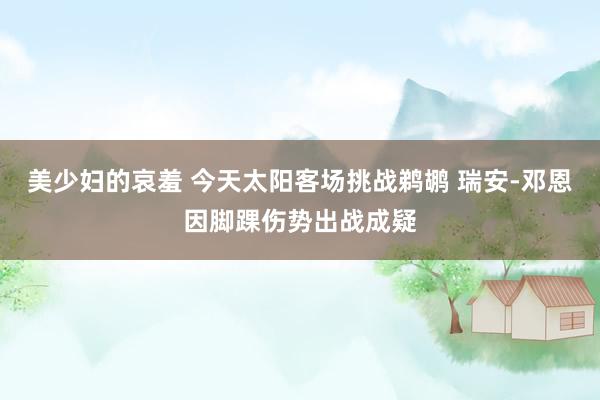 美少妇的哀羞 今天太阳客场挑战鹈鹕 瑞安-邓恩因脚踝伤势出战成疑