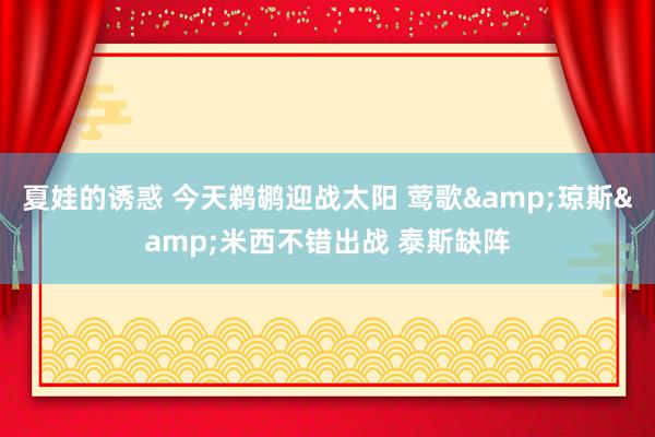 夏娃的诱惑 今天鹈鹕迎战太阳 莺歌&琼斯&米西不错出战 泰斯缺阵