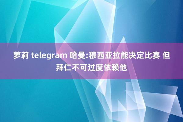 萝莉 telegram 哈曼:穆西亚拉能决定比赛 但拜仁不可过度依赖他