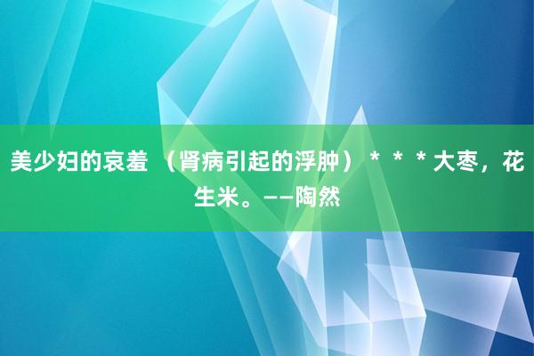 美少妇的哀羞 （肾病引起的浮肿）＊＊＊大枣，花生米。——陶然