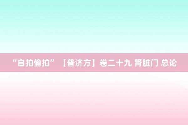 “自拍偷拍” 【普济方】卷二十九 肾脏门 总论