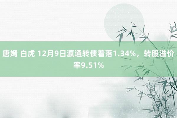 唐嫣 白虎 12月9日瀛通转债着落1.34%，转股溢价率9.51%