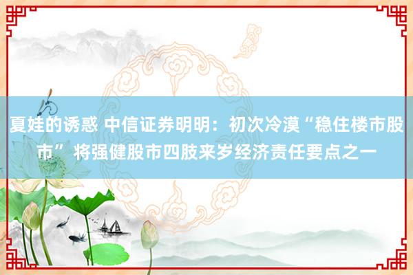 夏娃的诱惑 中信证券明明：初次冷漠“稳住楼市股市” 将强健股市四肢来岁经济责任要点之一