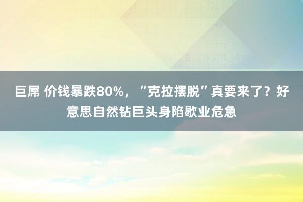巨屌 价钱暴跌80%，“克拉摆脱”真要来了？好意思自然钻巨头身陷歇业危急