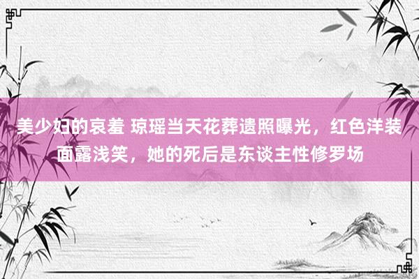 美少妇的哀羞 琼瑶当天花葬遗照曝光，红色洋装面露浅笑，她的死后是东谈主性修罗场