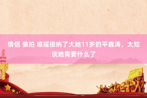 情侣 偷拍 琼瑶接纳了大她11岁的平鑫涛，太知谈她需要什么了
