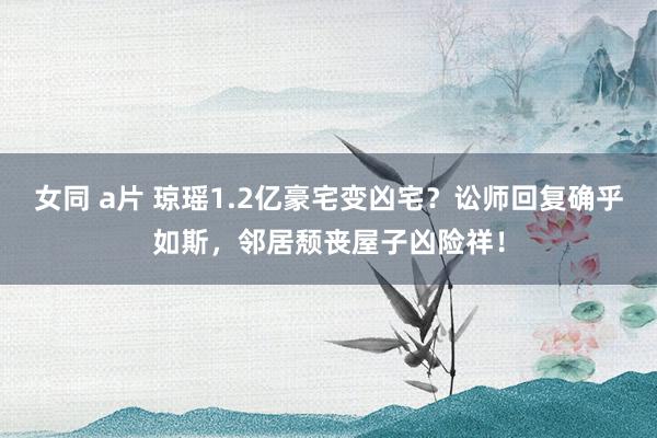 女同 a片 琼瑶1.2亿豪宅变凶宅？讼师回复确乎如斯，邻居颓丧屋子凶险祥！