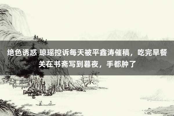 绝色诱惑 琼瑶控诉每天被平鑫涛催稿，吃完早餐关在书斋写到暮夜，手都肿了