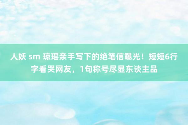人妖 sm 琼瑶亲手写下的绝笔信曝光！短短6行字看哭网友，1句称号尽显东谈主品