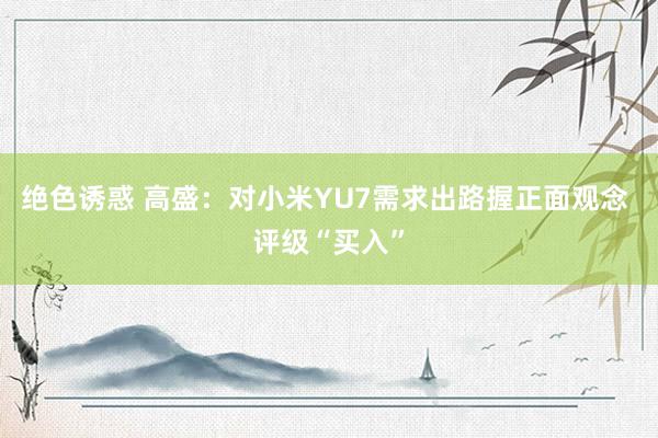 绝色诱惑 高盛：对小米YU7需求出路握正面观念 评级“买入”