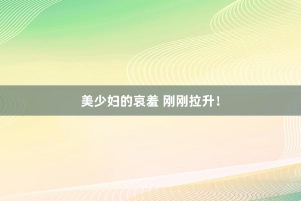 美少妇的哀羞 刚刚拉升！