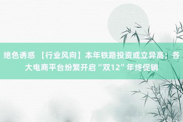 绝色诱惑 【行业风向】本年铁路投资或立异高；各大电商平台纷繁开启“双12”年终促销