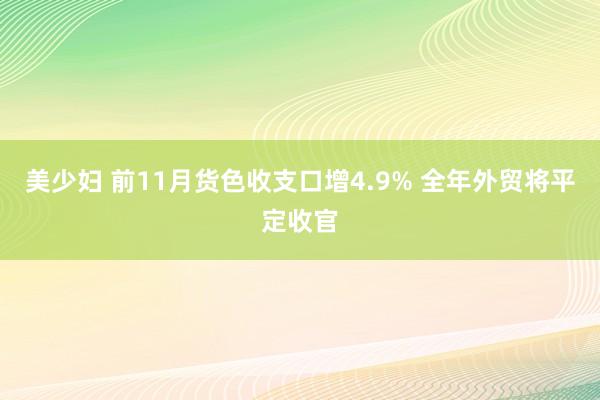 美少妇 前11月货色收支口增4.9% 全年外贸将平定收官