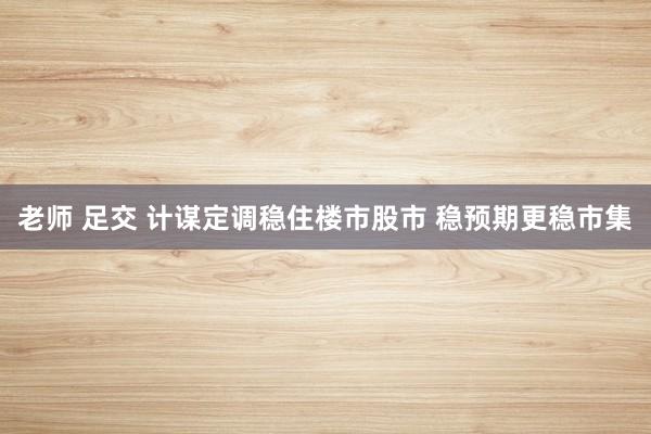 老师 足交 计谋定调稳住楼市股市 稳预期更稳市集
