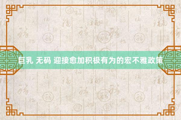 巨乳 无码 迎接愈加积极有为的宏不雅政策