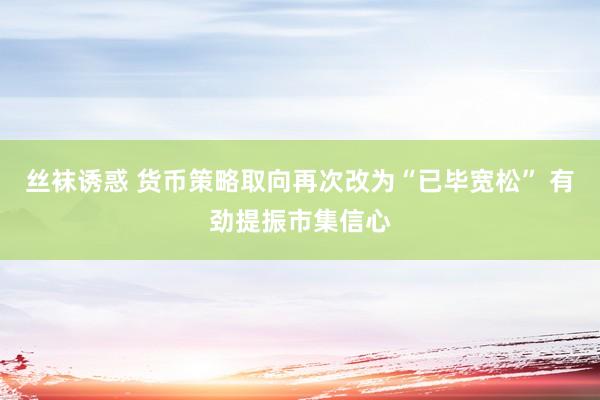 丝袜诱惑 货币策略取向再次改为“已毕宽松” 有劲提振市集信心