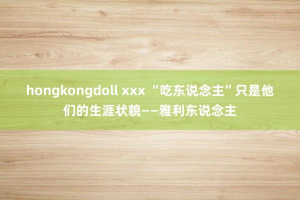hongkongdoll xxx “吃东说念主”只是他们的生涯状貌——雅利东说念主