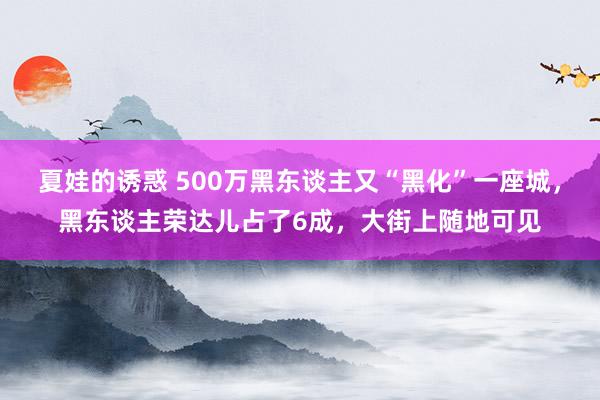 夏娃的诱惑 500万黑东谈主又“黑化”一座城，黑东谈主荣达儿占了6成，大街上随地可见