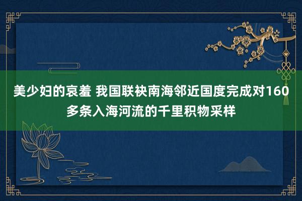 美少妇的哀羞 我国联袂南海邻近国度完成对160多条入海河流的千里积物采样