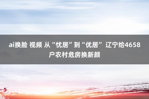 ai换脸 视频 从“忧居”到“优居” 辽宁给4658户农村危房换新颜