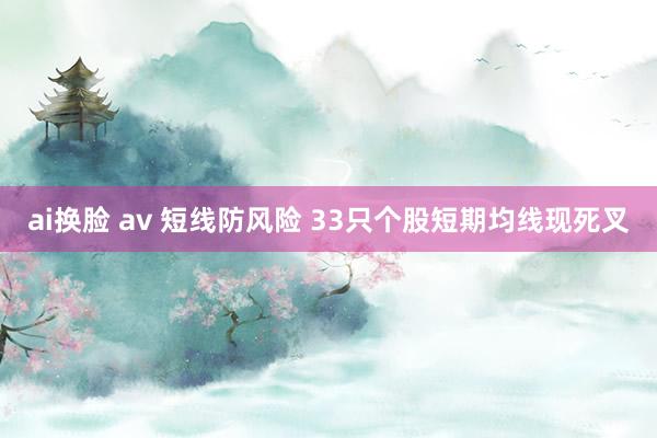 ai换脸 av 短线防风险 33只个股短期均线现死叉