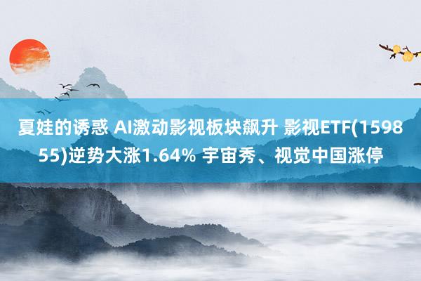 夏娃的诱惑 AI激动影视板块飙升 影视ETF(159855)逆势大涨1.64% 宇宙秀、视觉中国涨停