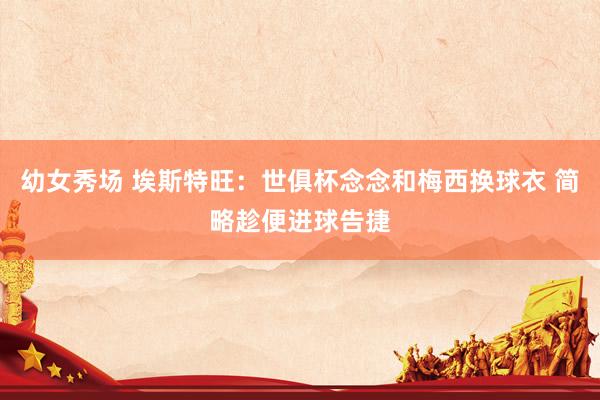 幼女秀场 埃斯特旺：世俱杯念念和梅西换球衣 简略趁便进球告捷