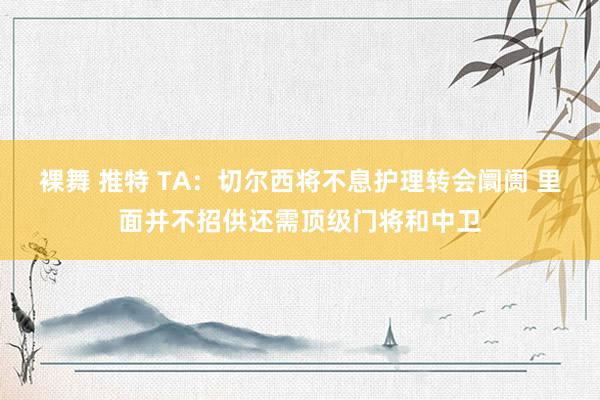 裸舞 推特 TA：切尔西将不息护理转会阛阓 里面并不招供还需顶级门将和中卫