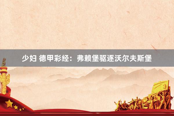 少妇 德甲彩经：弗赖堡驱逐沃尔夫斯堡