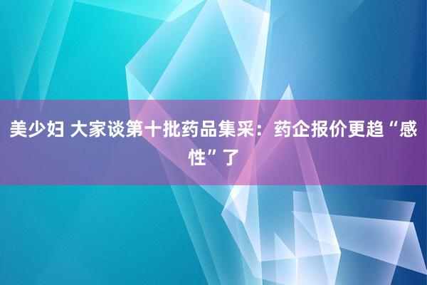 美少妇 大家谈第十批药品集采：药企报价更趋“感性”了