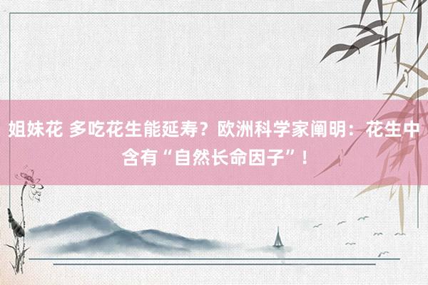 姐妹花 多吃花生能延寿？欧洲科学家阐明：花生中含有“自然长命因子”！