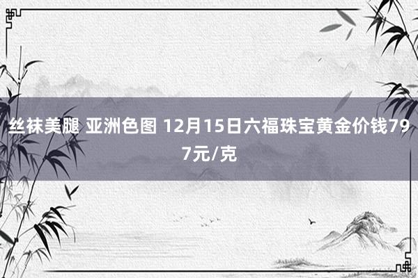 丝袜美腿 亚洲色图 12月15日六福珠宝黄金价钱797元/克