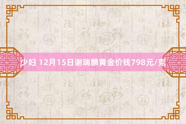 少妇 12月15日谢瑞麟黄金价钱798元/克