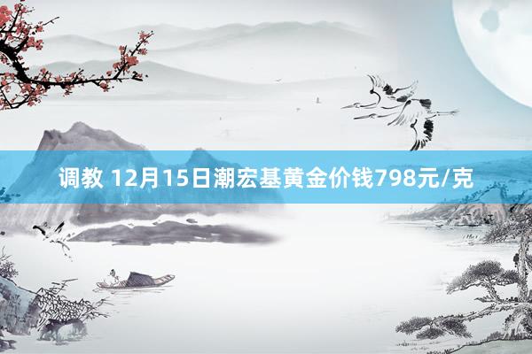 调教 12月15日潮宏基黄金价钱798元/克