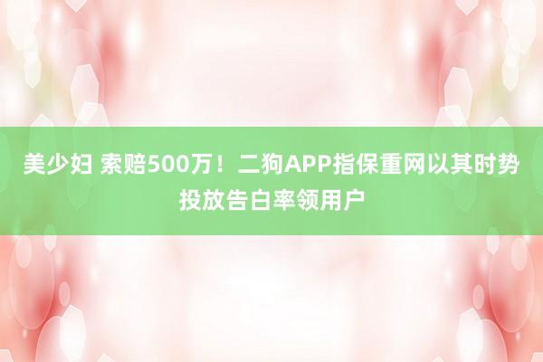美少妇 索赔500万！二狗APP指保重网以其时势投放告白率领用户