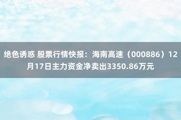 绝色诱惑 股票行情快报：海南高速（000886）12月17日主力资金净卖出3350.86万元