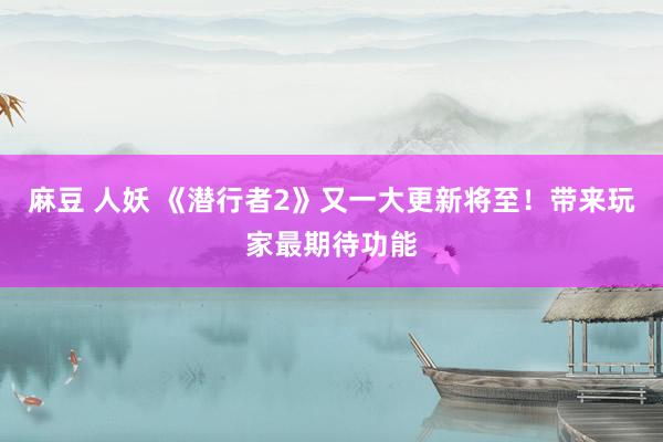 麻豆 人妖 《潜行者2》又一大更新将至！带来玩家最期待功能