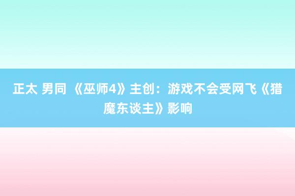 正太 男同 《巫师4》主创：游戏不会受网飞《猎魔东谈主》影响