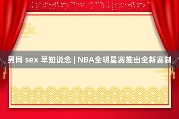男同 sex 早知说念 | NBA全明星赛推出全新赛制