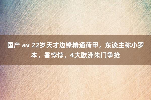 国产 av 22岁天才边锋精通荷甲，东谈主称小罗本，香饽饽，4大欧洲朱门争抢