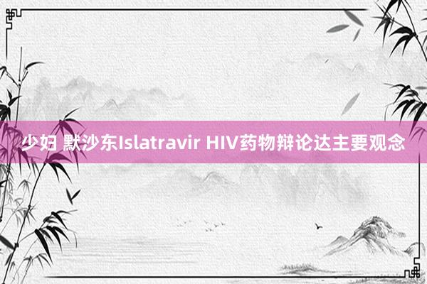 少妇 默沙东Islatravir HIV药物辩论达主要观念