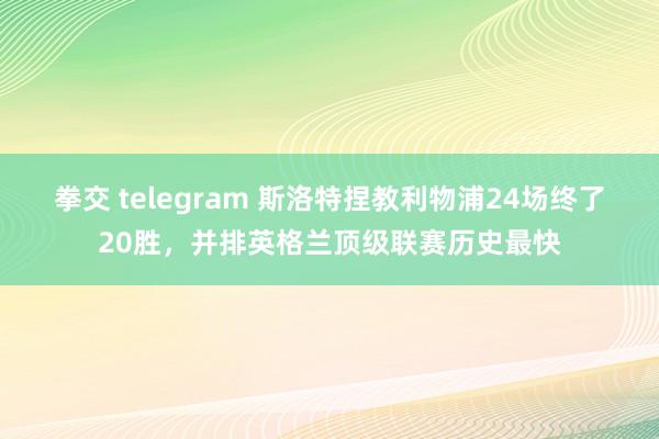 拳交 telegram 斯洛特捏教利物浦24场终了20胜，并排英格兰顶级联赛历史最快