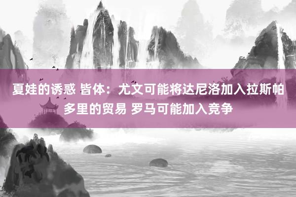 夏娃的诱惑 皆体：尤文可能将达尼洛加入拉斯帕多里的贸易 罗马可能加入竞争
